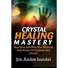 Crystal Healing Mastery: Heal Your Life With The Miracles And Power Of Crys...