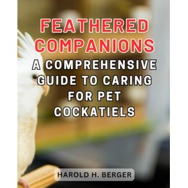  Feathered Companions: A Comprehensive Guide to Caring for Pet Cockatiels: Embark on a Journey of Joy and Connection with Your New Avian Friend