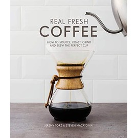 Real Fresh Coffee: How to Source, Roast, Grind and Brew Your Own Perfect Cup