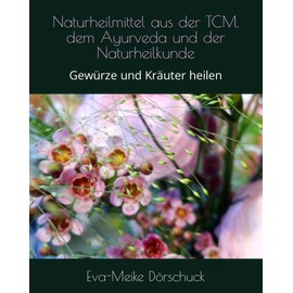 Naturheilmittel aus der TCM, dem Ayurveda und der Naturheilkunde: Gewürze und Kräuter heilen