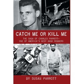 Catch Me Or Kill Me: The Saga Of Charles Parrott-One Of America's Best Bank Robbers