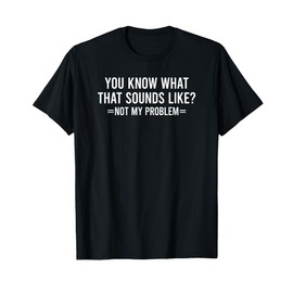 You Know What That Sounds Like Not My Problem T-Shirt