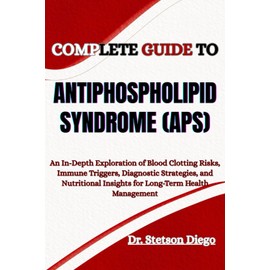 COMPLETE GUIDE TO ANTIPHOSPHOLIPID SYNDROME (APS): An In-Depth Exploration of Blood Clotting Risks, Immune Triggers, Diagnostic Strategies, and Nutritional Insights for Long-Term Health Management