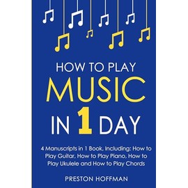 How to Play Music: In 1 Day - Bundle - The Only 4 Books You Need to Learn How to Play Musical Instruments, Music Lessons and Music for Beginners Today