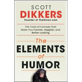 The Elements of Humor: The Tools of Comedy that Make You Funnier, Happier, and Better Looking