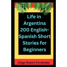 Life in Argentina 200 English-Spanish Bilingual Short Stories for Beginners: Parallel Text Fiction to Explore Culture, People, and Argentinian Daily Life