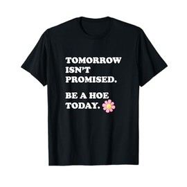 Tomorrow Isn’t Promised Be A Hoe Today Apparel T-Shirt