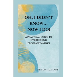 Oh, I Didn’t Know… Now I Do!: Practical Guide to Overcoming Procrastination