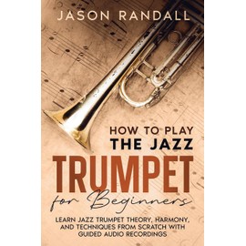 How to Play the Jazz Trumpet for Beginners: Learn Jazz Trumpet Theory, Harmony, and Techniques from Scratch with Guided Audio Recordings (Brass Instruments for Beginners)