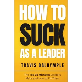 How To Suck As A Leader: The Top 15 Mistakes Leaders Make and How To Fix Them (How To Suck As A Leader Series)