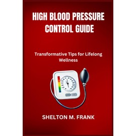 HIGH BLOOD PRESSURE CONTROL GUIDE: Transformative Tips for Lifelong Wellness