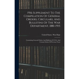1916 Supplement To The Compilation Of General Orders, Circulars, And Bulletins Of The War Department, 1881-1915: Containing General Orders And Bulletins Of 1916, And Certain Orders Of Previous Years