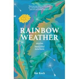 Rainbow Weather: Stories from a Beautiful Nowhere: Stories from a Beautiful Nowhere: Stories from a Beautiful Nowhere