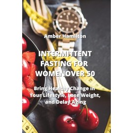 Intermittent Fasting for Women Over 50: Bring Healthy Change in Your Lifestyle, Lose Weight, and Delay Aging