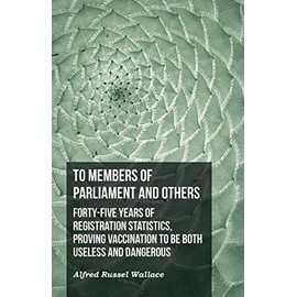 To Members of Parliament and Others. Forty-five Years of Registration Statistics, Proving Vaccination to be Both Useless and Dangerous