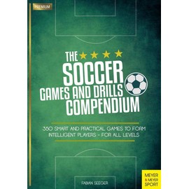 The Soccer Games and Drills Compendium: 350 Smart and Practical Games to Form Intelligent Players - For All Levels