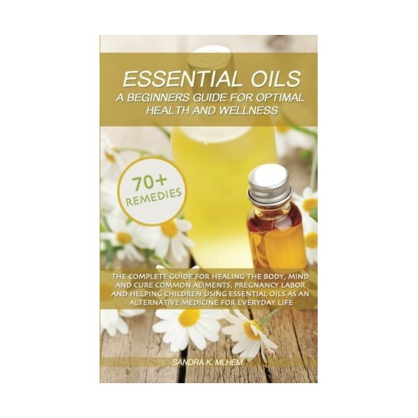 Essential Oils: A Beginners Guide For Optimal Health And Wellness: