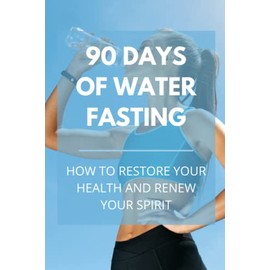 90 Days of Water Fasting: How to Restore Your Health and Renew Your Spirit