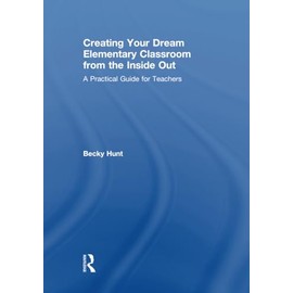 Creating Your Dream Elementary Classroom from the Inside Out: A Practical Guide for Teachers