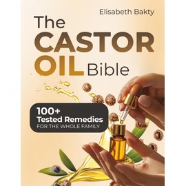 The Castor Oil Bible: Empower Your Health with 100+ Time Tested Remedies to Relieve Inflammation Support Digestion Boost Energy and Rejuvenate Your Skin and Hair with Castor Oil