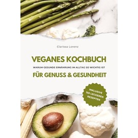 Veganes Kochbuch für Genuss & Gesundheit: Warum gesunde Ernährung im Alltag so wichtig ist - inklusive 150 gesunde Rezepte (Vegane Küche)