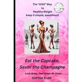 Eat the Cupcake, Savor the Champagne: The "KISS" Way to Healthy Weight, Keep It Simple, Sweetheart