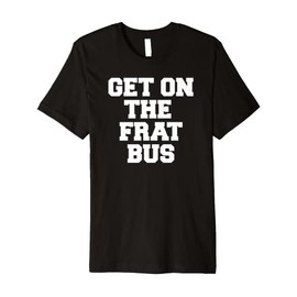 Get On The Frat Bus Funny Fraternity College Party Greek Premium T-Shirt