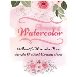 25 Flower Watercolor Drawing for Beginners: Sample Guidebook to Drawing & Painting Beautiful Florals with Watercolor