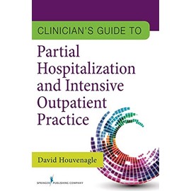 Clinician's Guide to Partial Hospitalization and Intensive Outpatient Practice