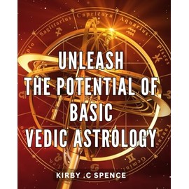 Unleash the Potential of Basic Vedic Astrology: Unlock the Power of Ancient Vedic Astrology Techniques for a Life of Abundant Possibilities