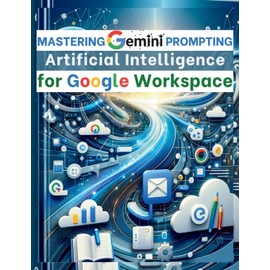 Mastering Gemini Artificial Intelligence Prompting for Google Workspace: AI Prompt Guide 101 Essential Strategies for Boosting Efficiency and Effectiveness in Business