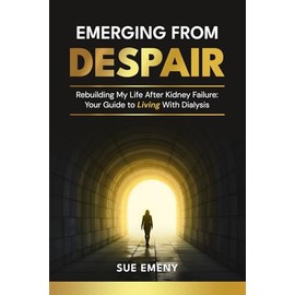 Emerging From Despair: Rebuilding My Life After Kidney Failure: Your Guide To Living With Dialysis