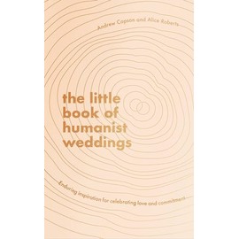 The Little Book of Humanist Weddings: Enduring inspiration for celebrating love and commitment