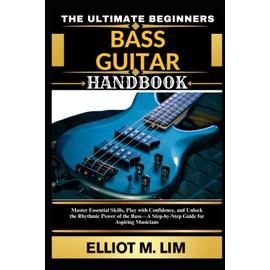 THE ULTIMATE BEGINNERS BASS GUITAR HANDBOOK: Master Essential Skills, Play with Confidence, and Unlock the Rhythmic Power of the Bass—A Step-by-Step Guide for Aspiring Musicians