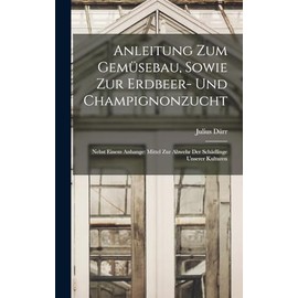 Anleitung Zum Gemüsebau, Sowie Zur Erdbeer- Und Champignonzucht: Nebst Einem Anhange: Mittel Zur Abwehr Der Schädlinge Unserer Kulturen