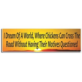 I Dream of A World, Where Chickens CAN Cross The Road Without Having Their Motives Questioned - 3" X 10" Funny Novelty Vinyl Decal Bumper Sticker