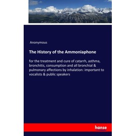 The History of the Ammoniaphone: for the treatment and cure of catarrh, asthma, bronchitis, consumption and all bronchial & pulmonary affections by inhalation: important to vocalists & public speakers