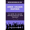 Gérer. Grandir. Respirer.: Le guide du succès entrepreneurial sans "burnout"