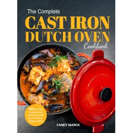 The Complete Cast Iron Dutch Oven Cookbook: 1000 Days of Easy Tantalizing Recipes for the Most Versatile Pot in Your Kitchen