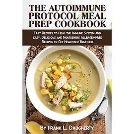 The Autoimmune Protocol Meal Prep Cookbook: Easy Recipes to Heal the Immune System and Easy, Delicious and Nourishing Allergen-Free Recipes to Get Healthier Together
