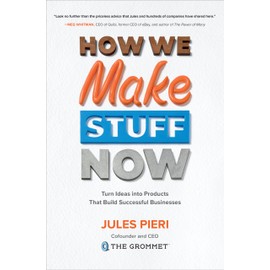 How We Make Stuff Now: Turn Ideas into Products That Build Successful Businesses