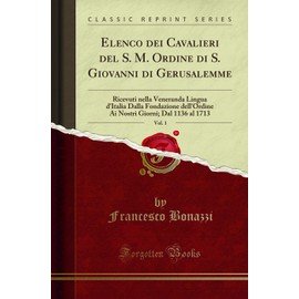 Elenco dei Cavalieri del S. M. Ordine di S. Giovanni di Gerusalemme, Vol. 1: Ricevuti nella Veneranda Lingua d'Italia Dalla Fondazione dell'Ordine Ai Nostri Giorni; Dal 1136 al 1713 (Classic Reprint)