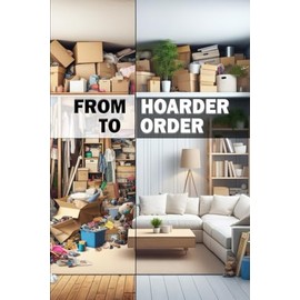 From Hoarder to Order: Decluttering Your Mind and Environment. From Disorder to Order