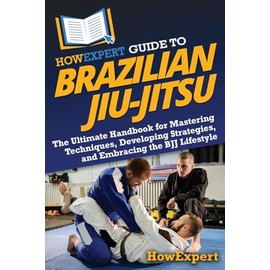 HowExpert Guide to Brazilian Jiu-Jitsu: The Ultimate Handbook for Mastering Techniques, Developing Strategies, and Embracing the BJJ Lifestyle