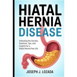 Hiatal Hernia Disease: Unlocking the Secrets, Solutions, Tips, and Insights for a Hiatal Hernia-Free Life"