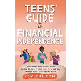 Teens' Guide to Financial Independence: Financial Life Lessons For Teens; Advice On How To Get Your First Job And Manage Your Finances Like A Pro (Teens' Guide series)
