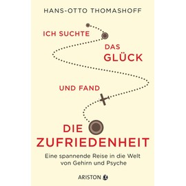 Ich suchte das Glück und fand die Zufriedenheit: Eine spannende Reise in die Welt von Gehirn und Psyche
