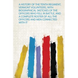A History of the Tenth Regiment, Vermont Volunteers, With Biographical Sketches of the Officers Who Fell in Battle, and a Complete Roster of All the Officers and Men Connected With it