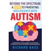 Beyond the Spectrum: A Guide to Parenting Adolescents With Autism: