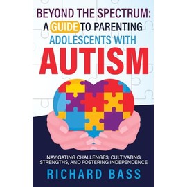 Beyond the Spectrum: A Guide to Parenting Adolescents With Autism: Navigating Challenges, Cultivating Strengths, and Fostering Independence
